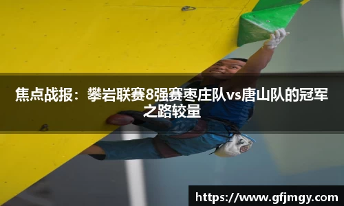 焦点战报：攀岩联赛8强赛枣庄队vs唐山队的冠军之路较量