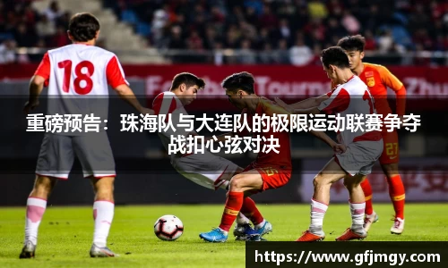 重磅预告：珠海队与大连队的极限运动联赛争夺战扣心弦对决