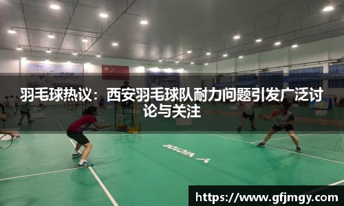 羽毛球热议：西安羽毛球队耐力问题引发广泛讨论与关注