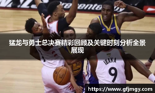 猛龙与勇士总决赛精彩回顾及关键时刻分析全景展现